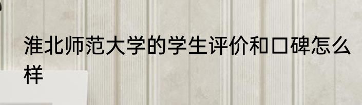 淮北师范大学的学生评价和口碑怎么样