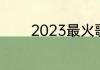 2023最火歌曲排行榜有哪些