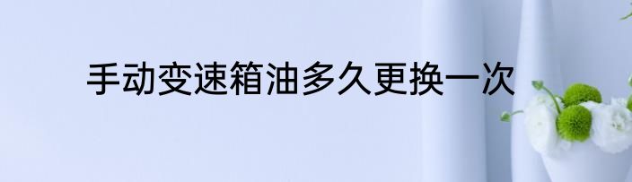 手动变速箱油多久更换一次