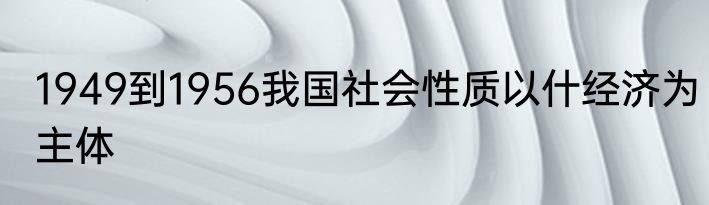 1949到1956我国社会性质以什经济为主体