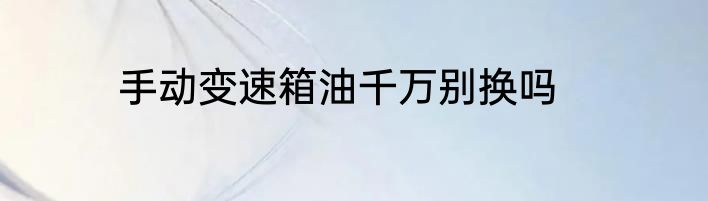 手动变速箱油千万别换吗