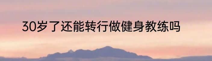 30岁了还能转行做健身教练吗
