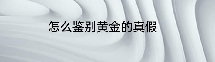 怎么鉴别黄金的真假