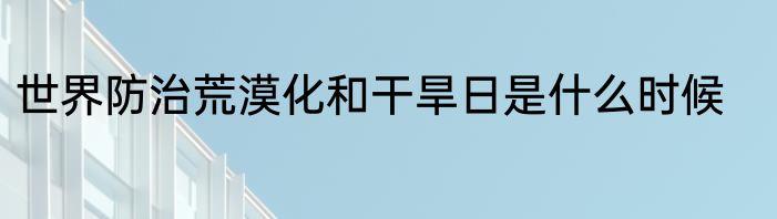 世界防治荒漠化和干旱日是什么时候