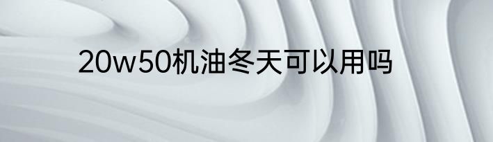20w50机油冬天可以用吗