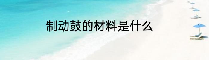 制动鼓的材料是什么