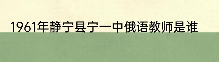1961年静宁县宁一中俄语教师是谁