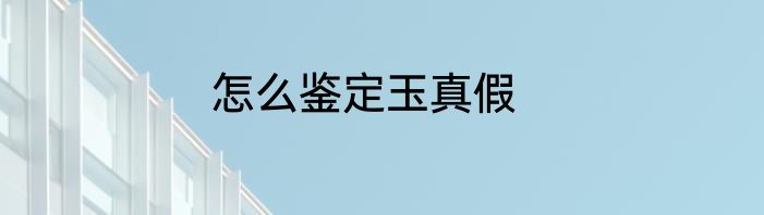 怎么鉴定玉真假