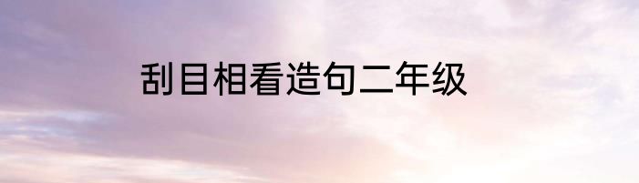 刮目相看造句二年级
