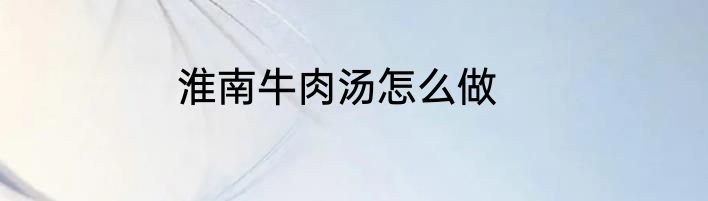 淮南牛肉汤怎么做