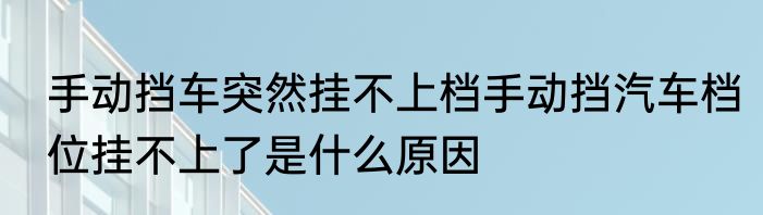 手动挡车突然挂不上档手动挡汽车档位挂不上了是什么原因