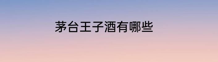 茅台王子酒有哪些