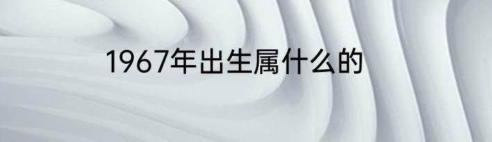1967年出生属什么的