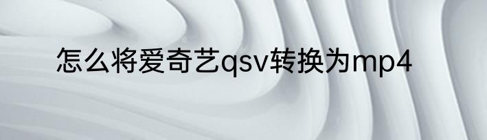 怎么将爱奇艺qsv转换为mp4