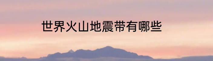 世界火山地震带有哪些