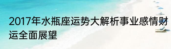 2017年水瓶座运势大解析事业感情财运全面展望
