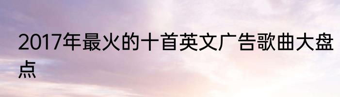2017年最火的十首英文广告歌曲大盘点