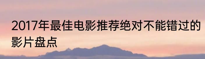 2017年最佳电影推荐绝对不能错过的影片盘点