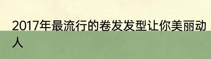 2017年最流行的卷发发型让你美丽动人