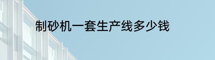 制砂机一套生产线多少钱
