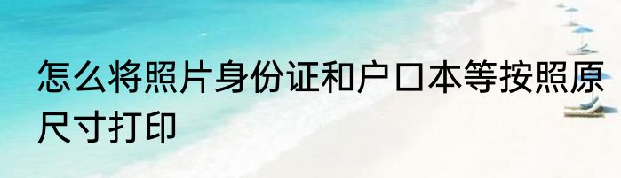 怎么将照片身份证和户口本等按照原尺寸打印