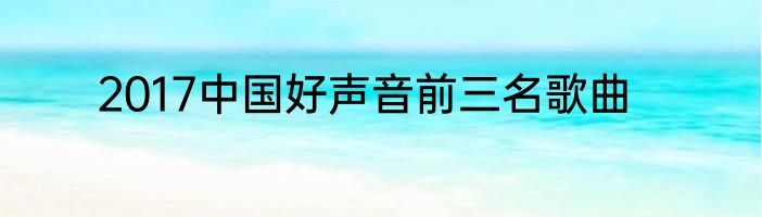 2017中国好声音前三名歌曲