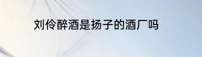 刘伶醉酒是扬子的酒厂吗