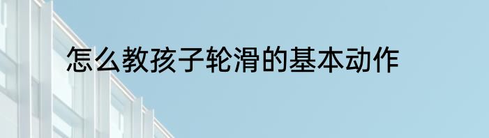 怎么教孩子轮滑的基本动作