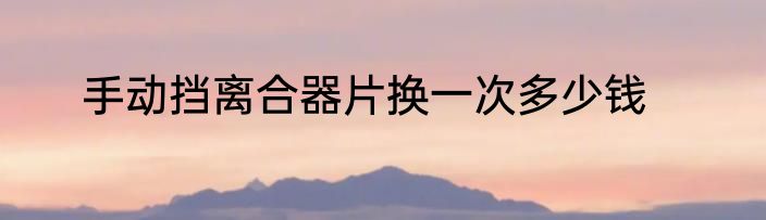 手动挡离合器片换一次多少钱