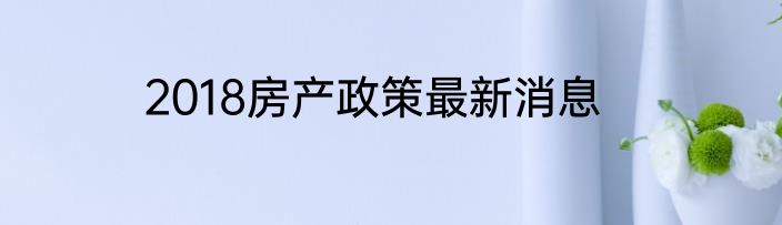 2018房产政策最新消息