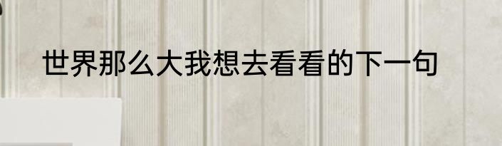 世界那么大我想去看看的下一句