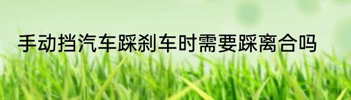 手动挡汽车踩刹车时需要踩离合吗