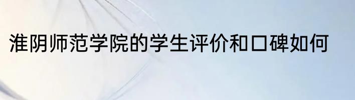淮阴师范学院的学生评价和口碑如何
