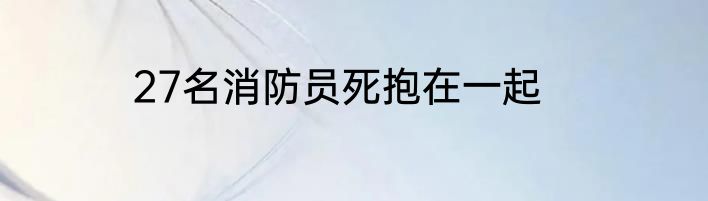 27名消防员死抱在一起