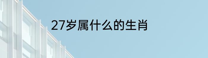 27岁属什么的生肖
