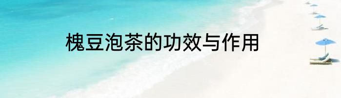 槐豆泡茶的功效与作用