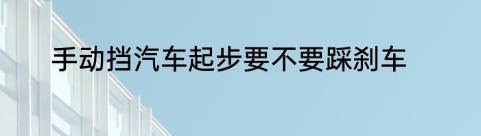 手动挡汽车起步要不要踩刹车