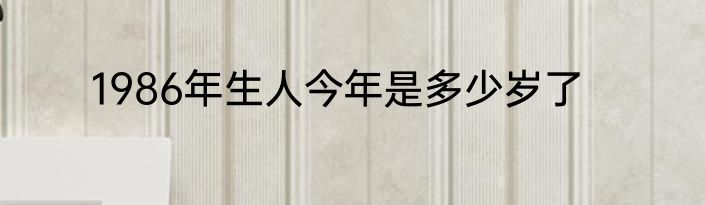 1986年生人今年是多少岁了