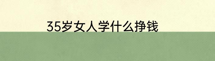 35岁女人学什么挣钱