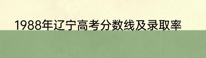 1988年辽宁高考分数线及录取率