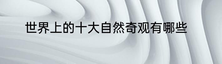 世界上的十大自然奇观有哪些