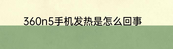 360n5手机发热是怎么回事