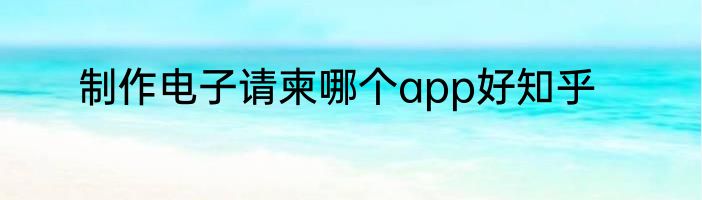 制作电子请柬哪个app好知乎