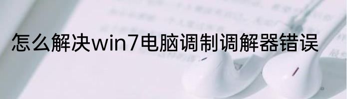 怎么解决win7电脑调制调解器错误