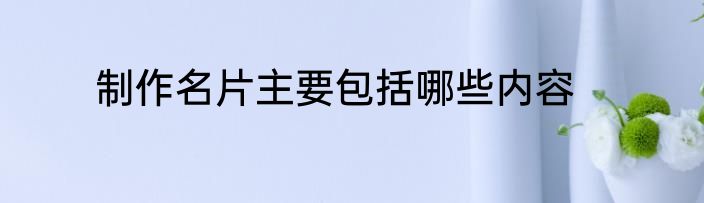 制作名片主要包括哪些内容