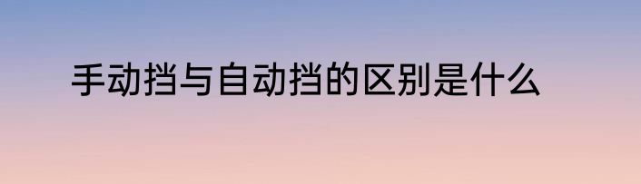手动挡与自动挡的区别是什么