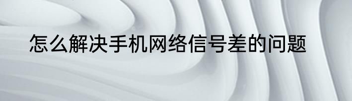 怎么解决手机网络信号差的问题