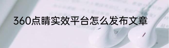 360点睛实效平台怎么发布文章