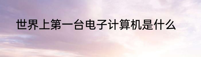 世界上第一台电子计算机是什么