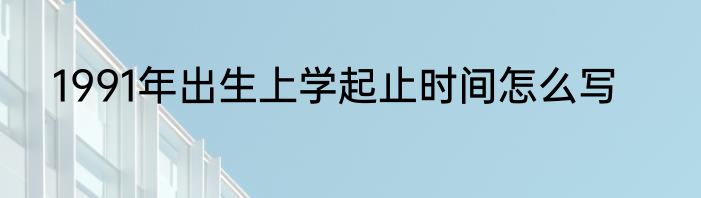 1991年出生上学起止时间怎么写